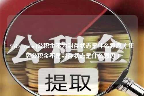 攸县公积金不为封存状态是什么意思（住房公积金不是封存状态是什么意思）