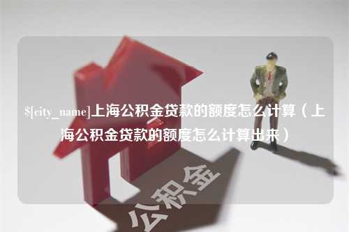 攸县上海公积金贷款的额度怎么计算（上海公积金贷款的额度怎么计算出来）